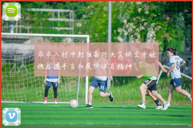 乖乖八村冲刺准备对决艾顿空中被拽后握手言和展现体育精神