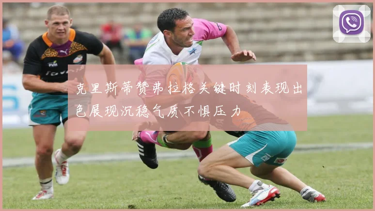 克里斯蒂赞弗拉格关键时刻表现出色展现沉稳气质不惧压力