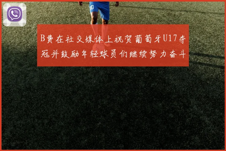 B费在社交媒体上祝贺葡萄牙U17夺冠并鼓励年轻球员们继续努力奋斗