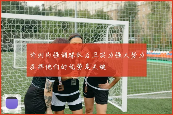 许利民强调球队后卫实力强大努力发挥他们的优势是关键