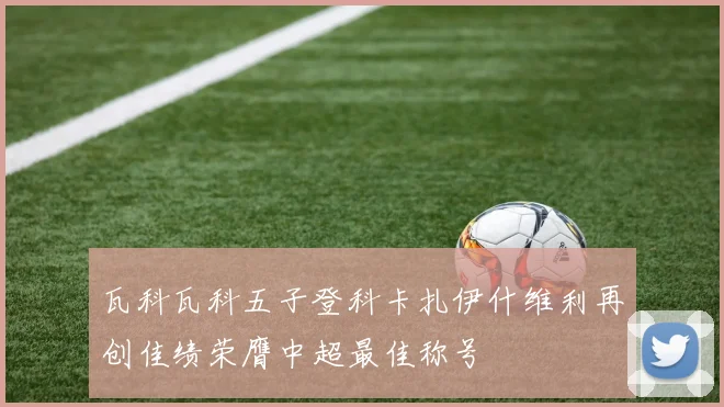 瓦科瓦科五子登科卡扎伊什维利再创佳绩荣膺中超最佳称号