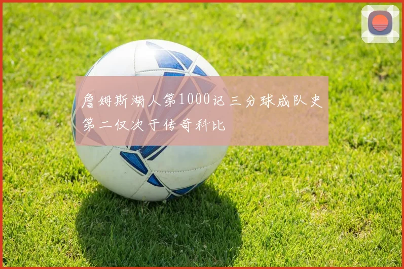 詹姆斯湖人第1000记三分球成队史第二仅次于传奇科比