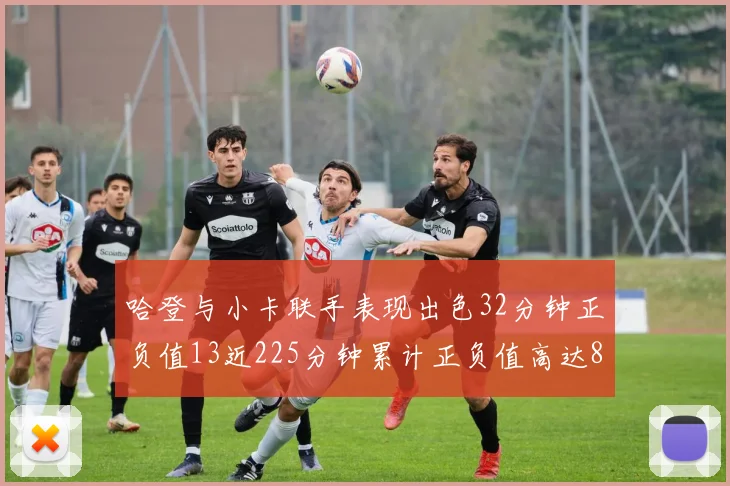 哈登与小卡联手表现出色32分钟正负值13近225分钟累计正负值高达88