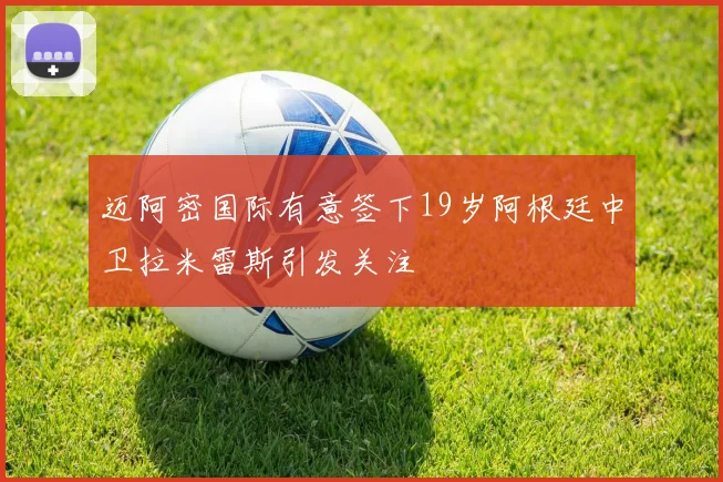 迈阿密国际有意签下19岁阿根廷中卫拉米雷斯引发关注