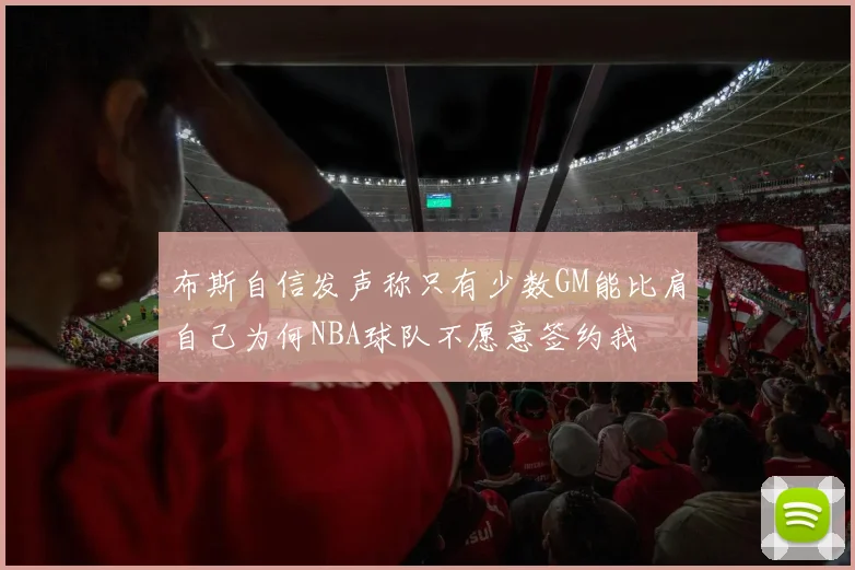 布斯自信发声称只有少数GM能比肩自己为何NBA球队不愿意签约我