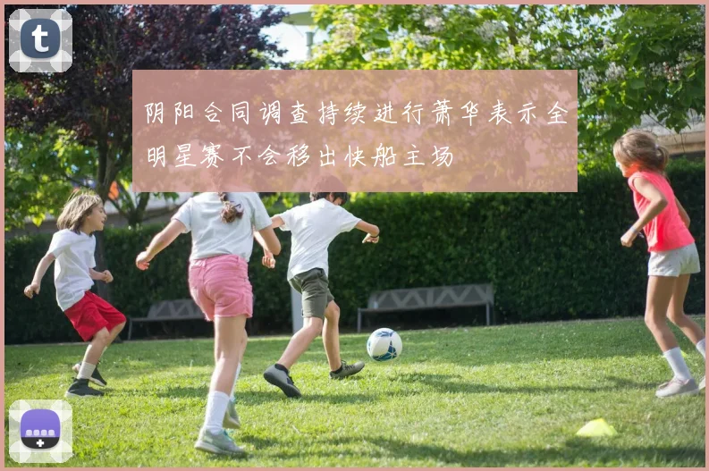 阴阳合同调查持续进行萧华表示全明星赛不会移出快船主场