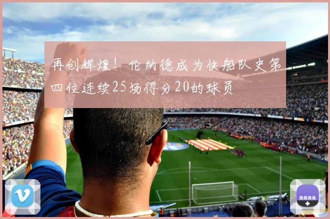 再创辉煌！伦纳德成为快船队史第四位连续25场得分20的球员