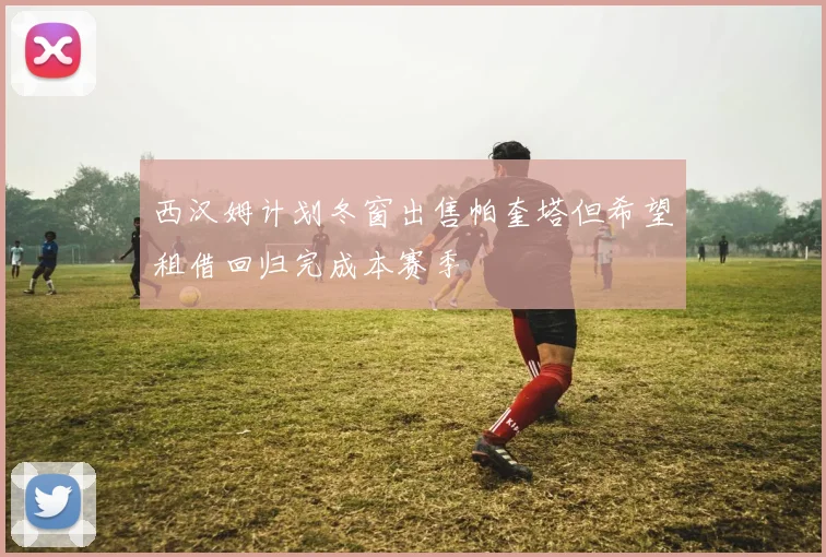 西汉姆计划冬窗出售帕奎塔但希望租借回归完成本赛季