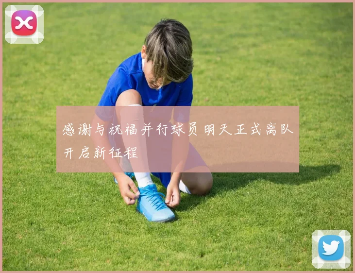 感谢与祝福并行球员明天正式离队开启新征程
