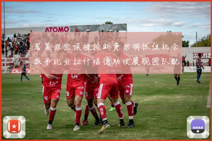 居莱尔失误被抢断费尔明抓住机会扳平比分拉什福德助攻展现团队配合