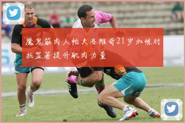 魔鬼筋肉人帕夫洛维奇21岁加练对抗显著提升肌肉力量