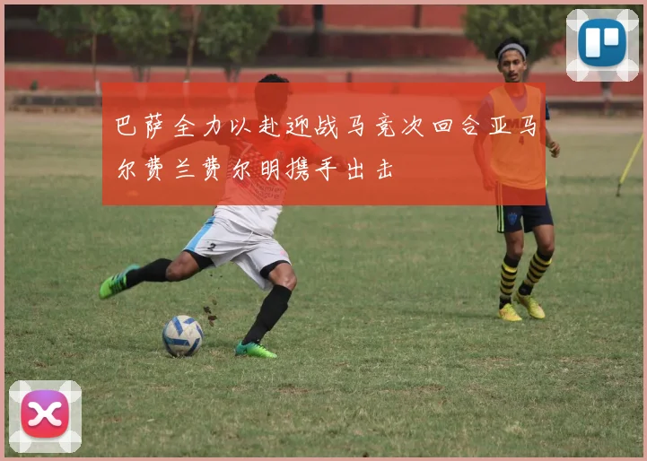 巴萨全力以赴迎战马竞次回合亚马尔费兰费尔明携手出击