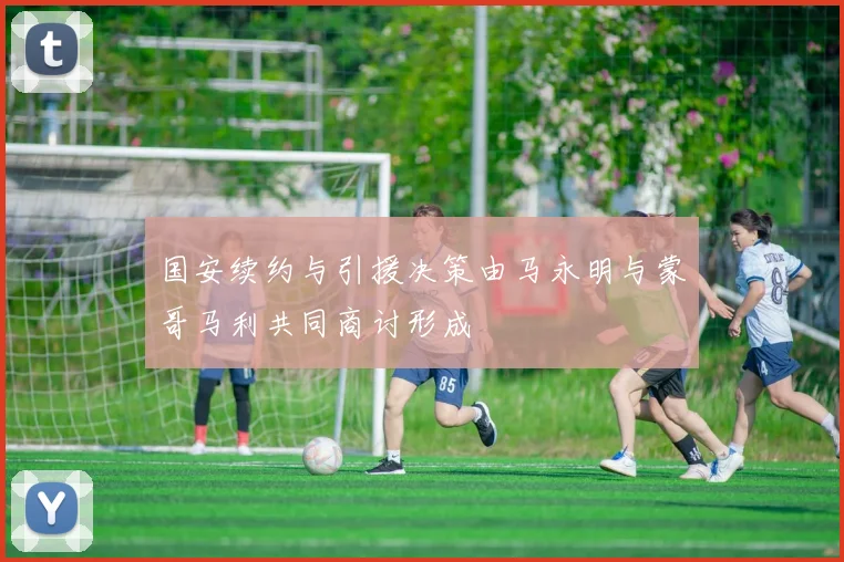 国安续约与引援决策由马永明与蒙哥马利共同商讨形成