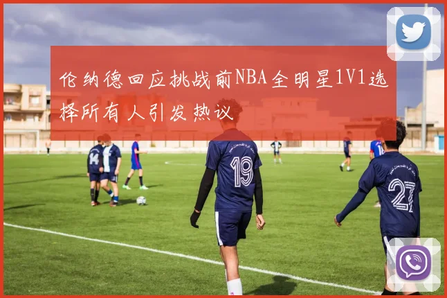 伦纳德回应挑战前NBA全明星1V1选择所有人引发热议