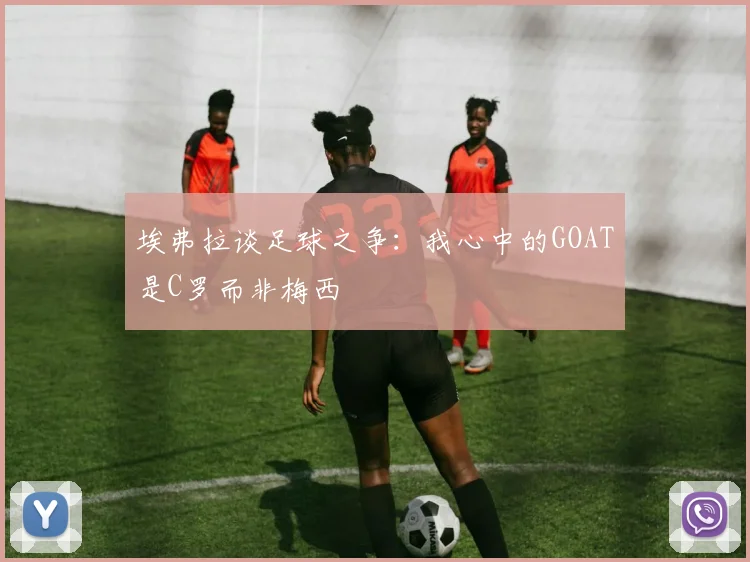 埃弗拉谈足球之争：我心中的GOAT是C罗而非梅西