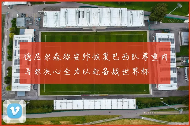 德尼尔森称安帅恢复巴西队尊重内马尔决心全力以赴备战世界杯