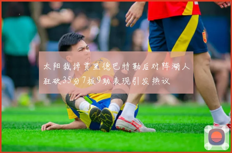 太阳裁掉贾里德巴特勒后对阵湖人狂砍35分7板9助表现引发热议