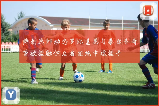 热刺选帅动态罗比基恩与泰尔齐奇曾被接触但后者拒绝中途接手