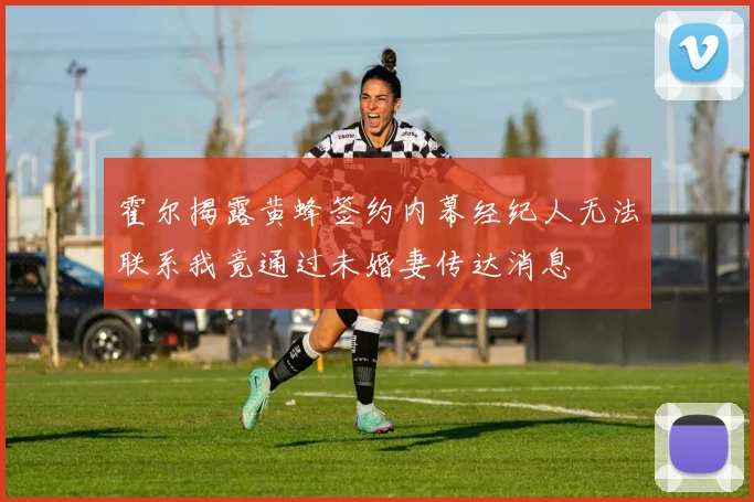 霍尔揭露黄蜂签约内幕经纪人无法联系我竟通过未婚妻传达消息