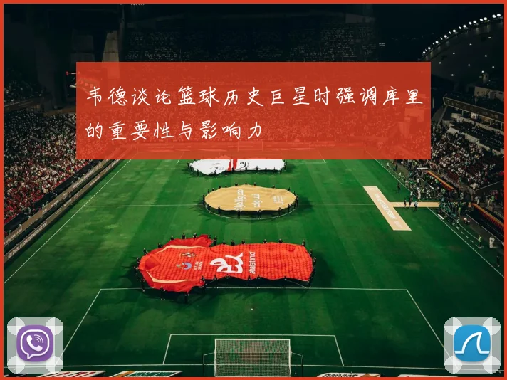 韦德谈论篮球历史巨星时强调库里的重要性与影响力