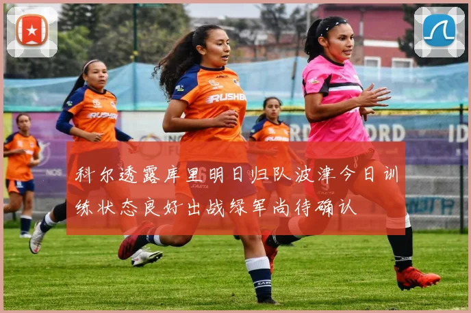 科尔透露库里明日归队波津今日训练状态良好出战绿军尚待确认