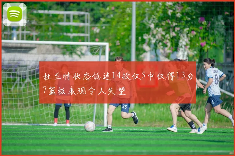 杜兰特状态低迷14投仅5中仅得13分7篮板表现令人失望