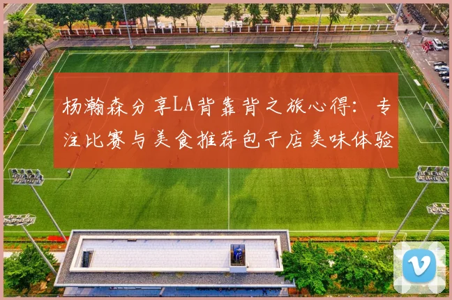 杨瀚森分享LA背靠背之旅心得：专注比赛与美食推荐包子店美味体验