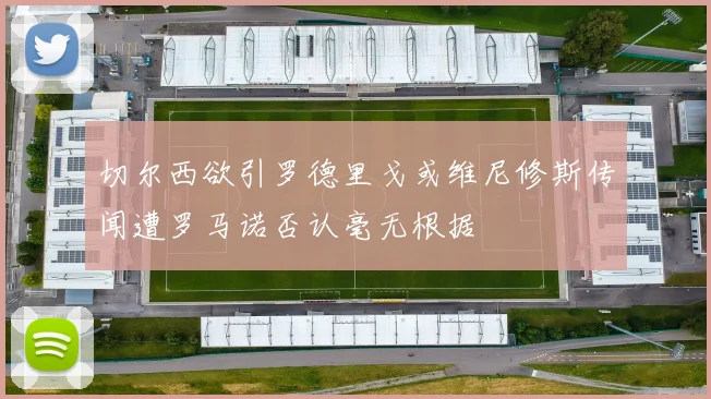 切尔西欲引罗德里戈或维尼修斯传闻遭罗马诺否认毫无根据