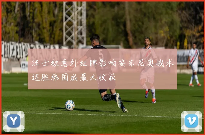 汪士钦意外红牌影响安东尼奥战术连胜韩国成最大收获