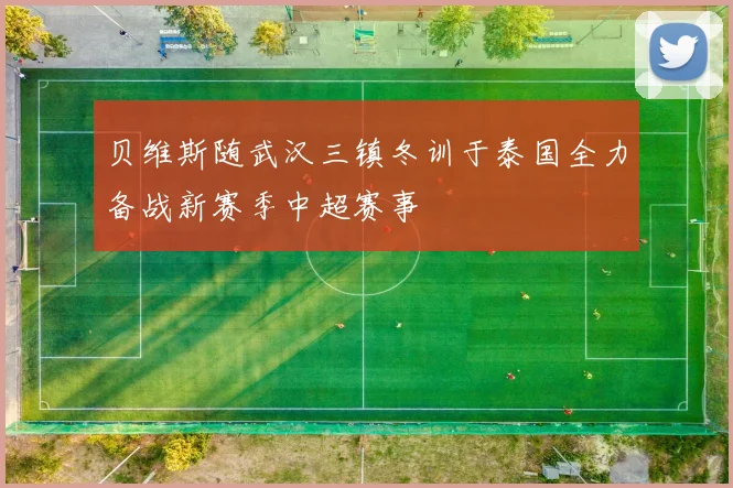 贝维斯随武汉三镇冬训于泰国全力备战新赛季中超赛事