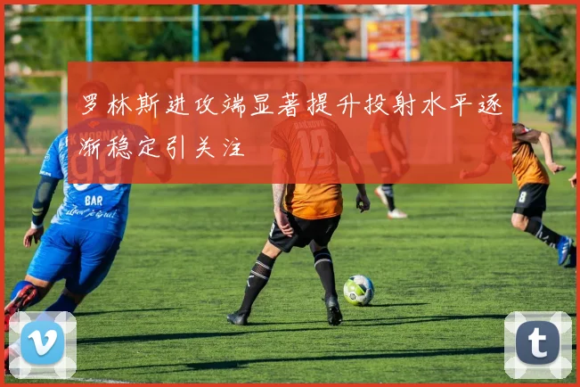 罗林斯进攻端显著提升投射水平逐渐稳定引关注