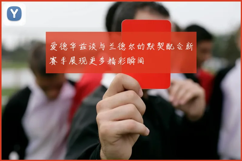 爱德华兹谈与兰德尔的默契配合新赛季展现更多精彩瞬间